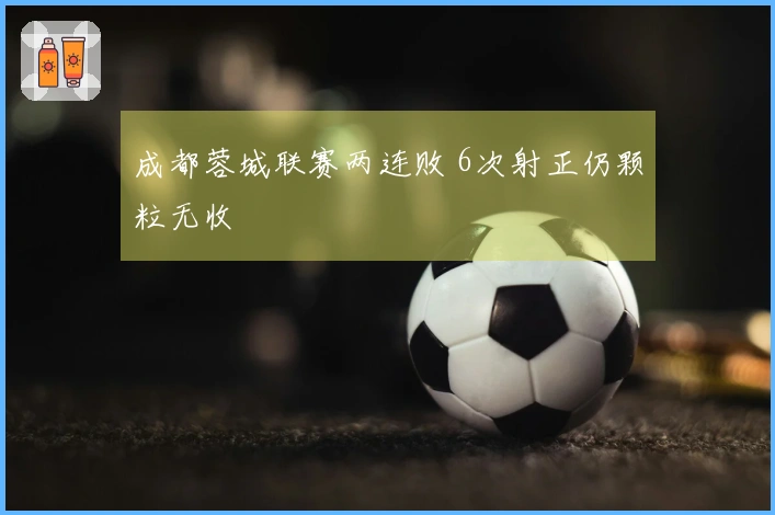 成都蓉城联赛两连败 6次射正仍颗粒无收