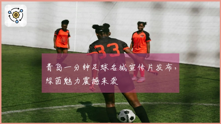 青岛一分钟足球名城宣传片发布，绿茵魅力震撼来袭