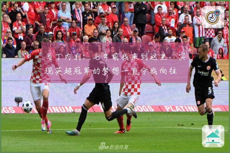马丁内利：七年前我来到这里，实现英超冠军的梦想一直令我向往