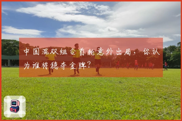 中国混双组合首轮意外出局，你认为谁将稳夺金牌？